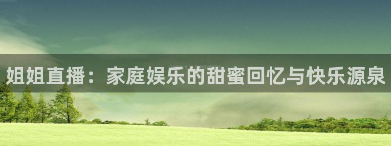 龙门直播体育直播：姐姐直播：家庭娱乐的甜蜜回忆与快乐源泉