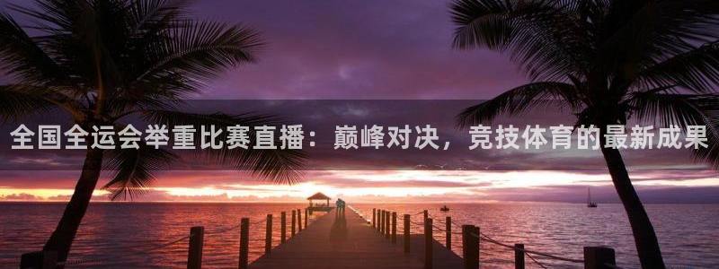 龙门体育视频直播：全国全运会举重比赛直播：巅峰对决，竞技体育的最新成果